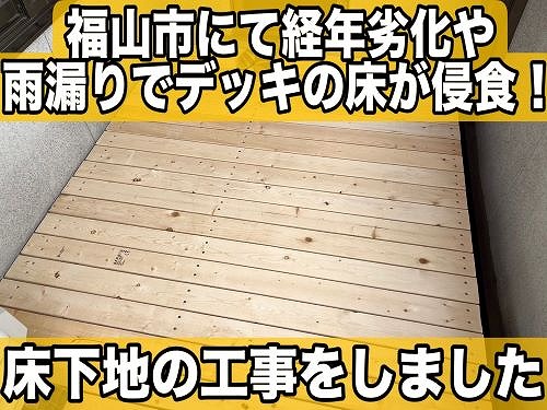 福山市にて経年劣化や雨漏りでデッキの床が腐食！床下地の工事をしました